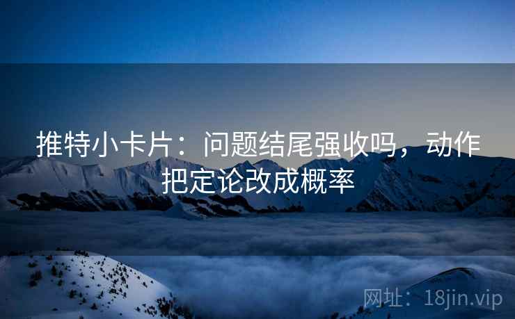 推特小卡片:问题结尾强收吗,动作把定论改成概率 第2张 推特小卡片:问题结尾强收吗,动作把定论改成概率 第2张