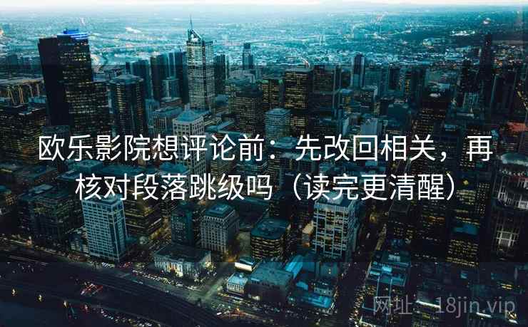 欧乐影院想评论前：先改回相关，再核对段落跳级吗（读完更清醒）  第2张