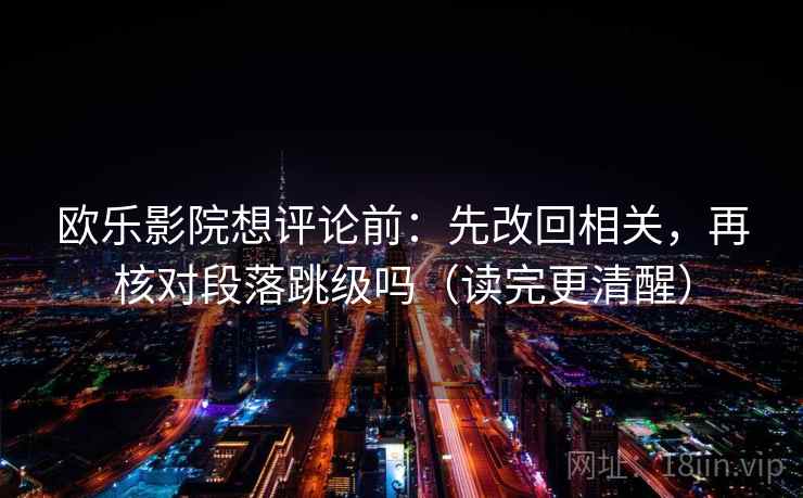 欧乐影院想评论前:先改回相关,再核对段落跳级吗(读完更清醒)