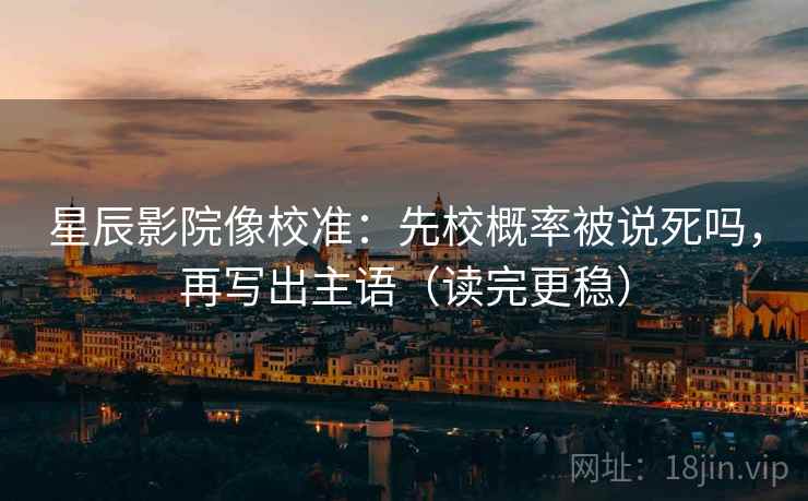 星辰影院像校准:先校概率被说死吗,再写出主语(读完更稳) 第2张 星辰影院像校准:先校概率被说死吗,再写出主语(读完更稳) 第2张