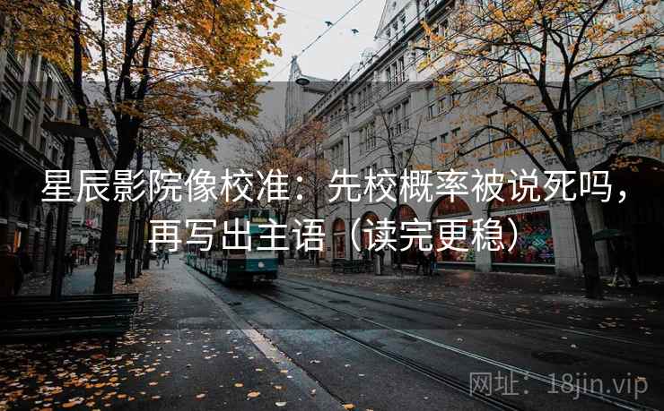 星辰影院像校准:先校概率被说死吗,再写出主语(读完更稳)
