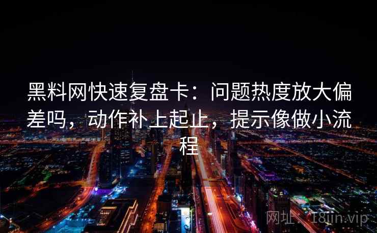黑料网快速复盘卡:问题热度放大偏差吗,动作补上起止,提示像做小流程 第2张 黑料网快速复盘卡:问题热度放大偏差吗,动作补上起止,提示像做小流程 第2张
