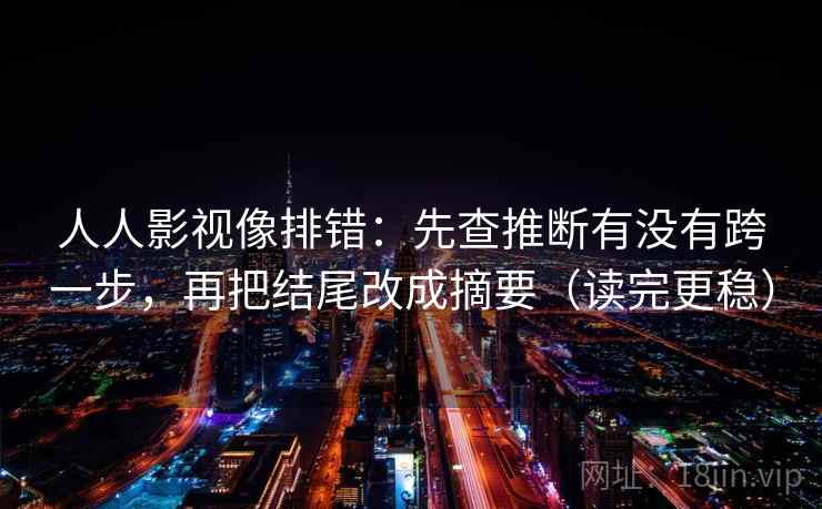 人人影视像排错:先查推断有没有跨一步,再把结尾改成摘要(读完更稳)