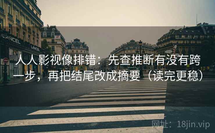 人人影视像排错:先查推断有没有跨一步,再把结尾改成摘要(读完更稳) 第2张 人人影视像排错:先查推断有没有跨一步,再把结尾改成摘要(读完更稳) 第2张