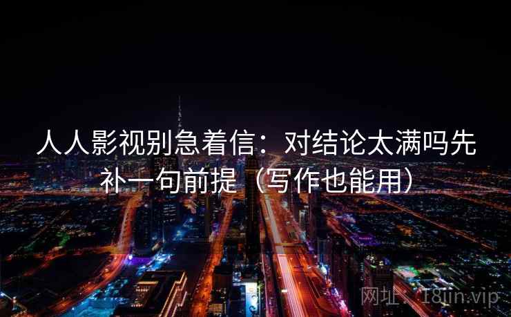 人人影视别急着信：对结论太满吗先补一句前提（写作也能用）