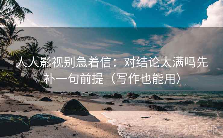 人人影视别急着信:对结论太满吗先补一句前提(写作也能用) 第2张 人人影视别急着信:对结论太满吗先补一句前提(写作也能用) 第2张