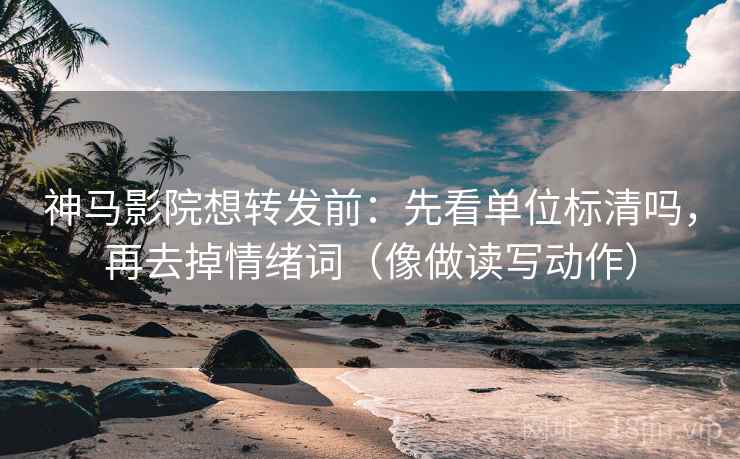 神马影院想转发前:先看单位标清吗,再去掉情绪词(像做读写动作)