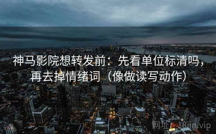 神马影院想转发前:先看单位标清吗,再去掉情绪词(像做读写动作) 第2张 神马影院想转发前:先看单位标清吗,再去掉情绪词(像做读写动作) 第2张