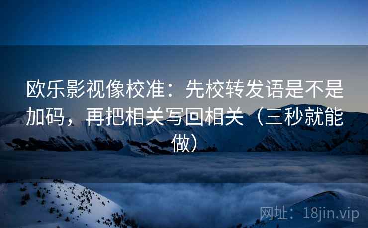 欧乐影视像校准:先校转发语是不是加码,再把相关写回相关(三秒就能做) 第2张 欧乐影视像校准:先校转发语是不是加码,再把相关写回相关(三秒就能做) 第2张