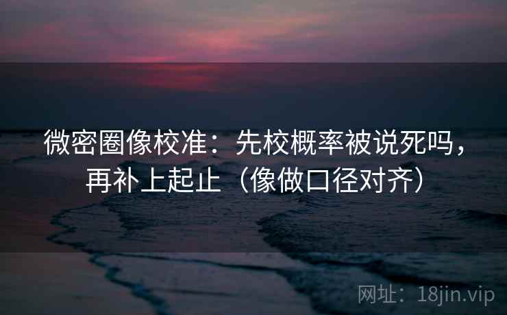 微密圈像校准:先校概率被说死吗,再补上起止(像做口径对齐) 第2张 微密圈像校准:先校概率被说死吗,再补上起止(像做口径对齐) 第2张