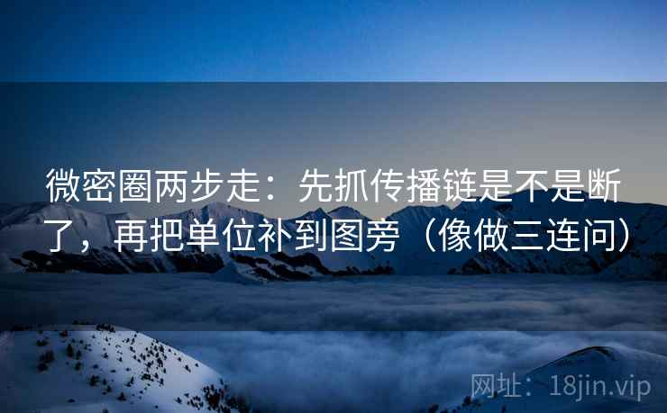 微密圈两步走:先抓传播链是不是断了,再把单位补到图旁(像做三连问)