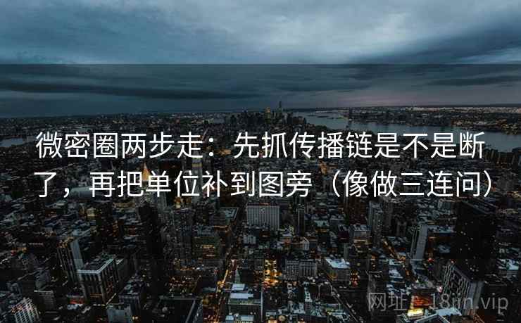 微密圈两步走:先抓传播链是不是断了,再把单位补到图旁(像做三连问) 第2张 微密圈两步走:先抓传播链是不是断了,再把单位补到图旁(像做三连问) 第2张
