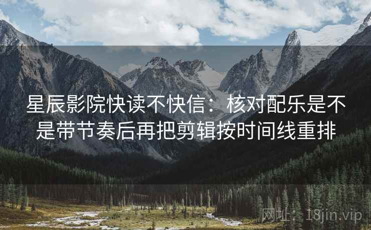 星辰影院快读不快信：核对配乐是不是带节奏后再把剪辑按时间线重排