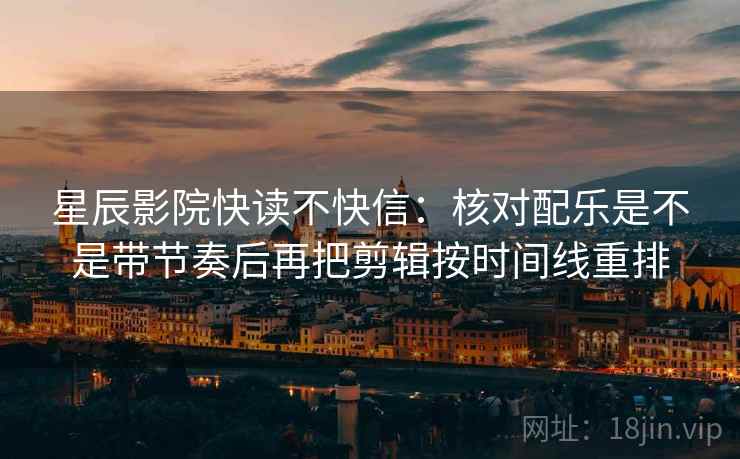 星辰影院快读不快信:核对配乐是不是带节奏后再把剪辑按时间线重排 第2张 星辰影院快读不快信:核对配乐是不是带节奏后再把剪辑按时间线重排 第2张