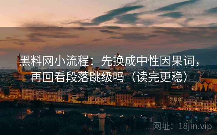 黑料网小流程：先换成中性因果词，再回看段落跳级吗（读完更稳）