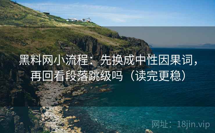 黑料网小流程:先换成中性因果词,再回看段落跳级吗(读完更稳) 第2张 黑料网小流程:先换成中性因果词,再回看段落跳级吗(读完更稳) 第2张