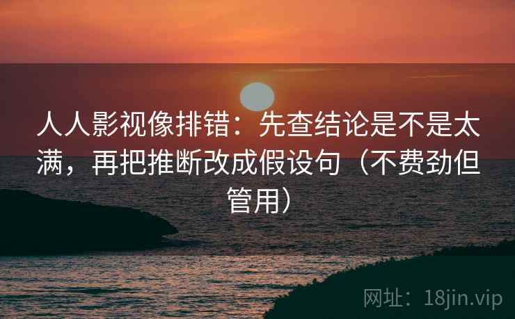 人人影视像排错:先查结论是不是太满,再把推断改成假设句(不费劲但管用)
