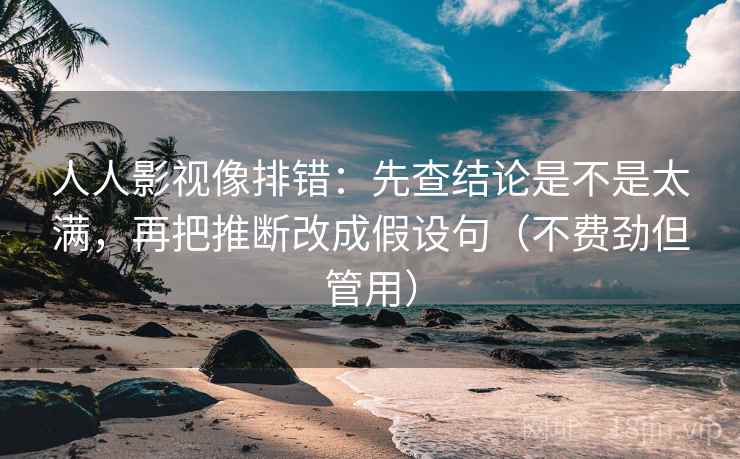 人人影视像排错:先查结论是不是太满,再把推断改成假设句(不费劲但管用) 第2张 人人影视像排错:先查结论是不是太满,再把推断改成假设句(不费劲但管用) 第2张