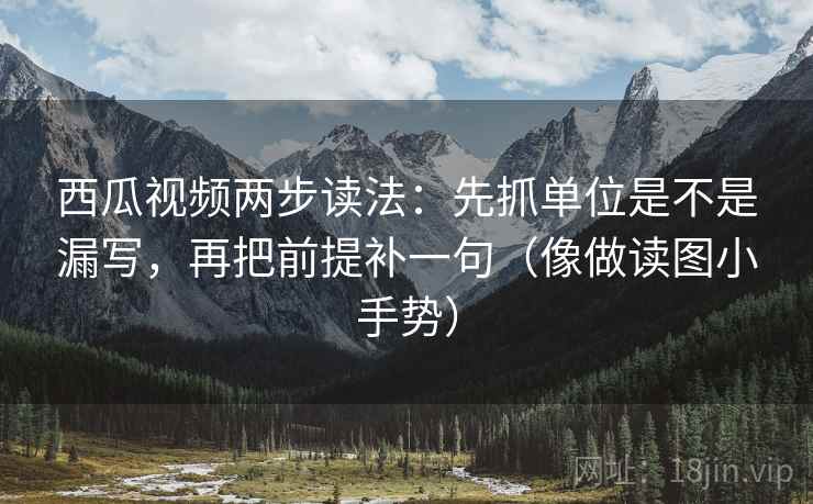西瓜视频两步读法:先抓单位是不是漏写,再把前提补一句(像做读图小手势)