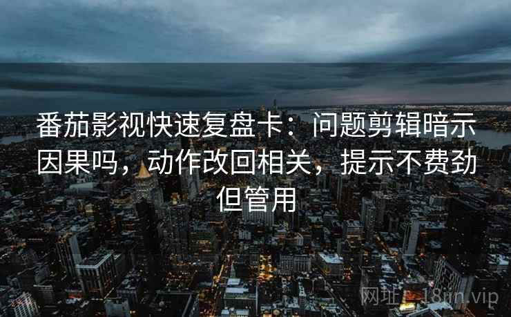 番茄影视快速复盘卡:问题剪辑暗示因果吗,动作改回相关,提示不费劲但管用 第2张 番茄影视快速复盘卡:问题剪辑暗示因果吗,动作改回相关,提示不费劲但管用 第2张