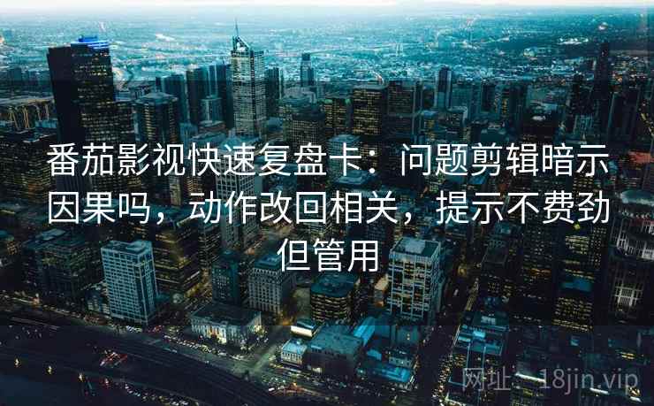 番茄影视快速复盘卡:问题剪辑暗示因果吗,动作改回相关,提示不费劲但管用