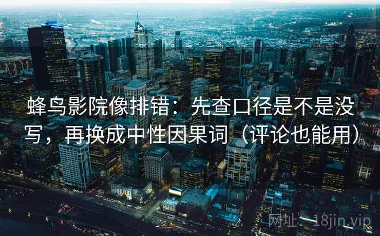 蜂鸟影院像排错:先查口径是不是没写,再换成中性因果词(评论也能用) 第2张 蜂鸟影院像排错:先查口径是不是没写,再换成中性因果词(评论也能用) 第2张