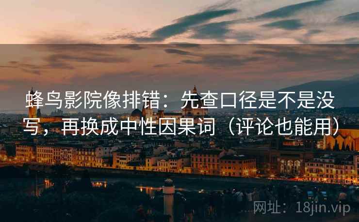 蜂鸟影院像排错:先查口径是不是没写,再换成中性因果词(评论也能用)