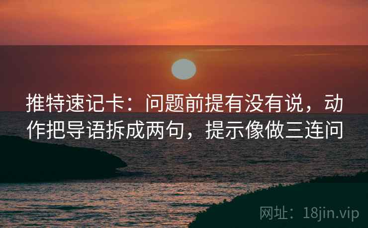 推特速记卡:问题前提有没有说,动作把导语拆成两句,提示像做三连问 第2张 推特速记卡:问题前提有没有说,动作把导语拆成两句,提示像做三连问 第2张