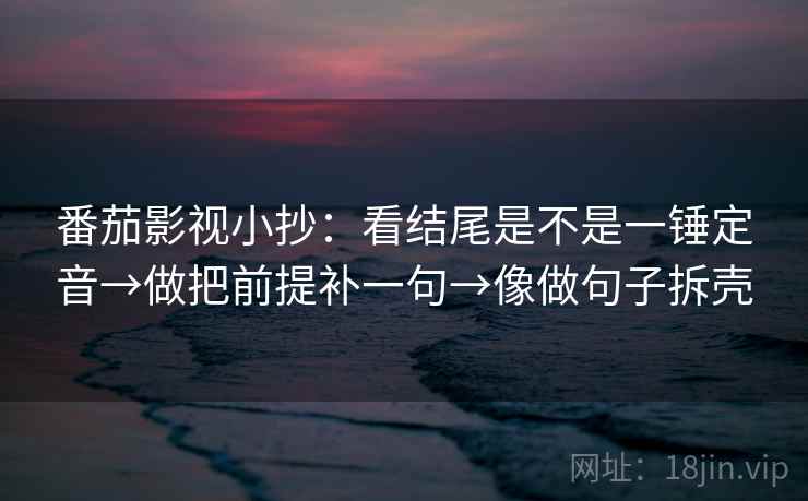 番茄影视小抄：看结尾是不是一锤定音→做把前提补一句→像做句子拆壳