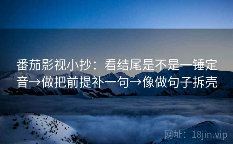 番茄影视小抄:看结尾是不是一锤定音→做把前提补一句→像做句子拆壳 第2张 番茄影视小抄:看结尾是不是一锤定音→做把前提补一句→像做句子拆壳 第2张