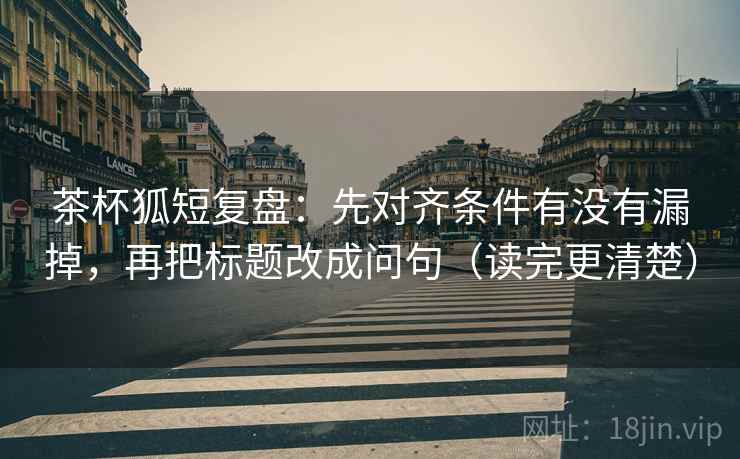 茶杯狐短复盘:先对齐条件有没有漏掉,再把标题改成问句(读完更清楚) 第2张 茶杯狐短复盘:先对齐条件有没有漏掉,再把标题改成问句(读完更清楚) 第2张