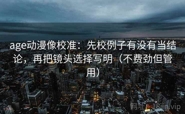 age动漫像校准:先校例子有没有当结论,再把镜头选择写明(不费劲但管用) 第2张 age动漫像校准:先校例子有没有当结论,再把镜头选择写明(不费劲但管用) 第2张