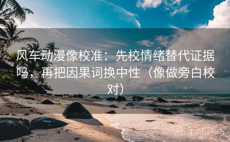 风车动漫像校准:先校情绪替代证据吗,再把因果词换中性(像做旁白校对)