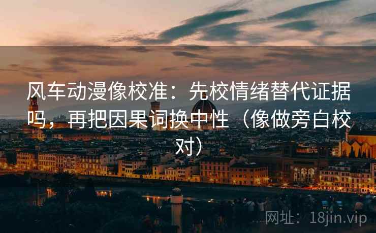 风车动漫像校准:先校情绪替代证据吗,再把因果词换中性(像做旁白校对) 第2张 风车动漫像校准:先校情绪替代证据吗,再把因果词换中性(像做旁白校对) 第2张