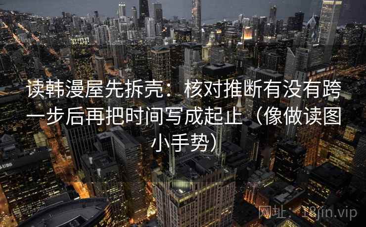 读韩漫屋先拆壳：核对推断有没有跨一步后再把时间写成起止（像做读图小手势）