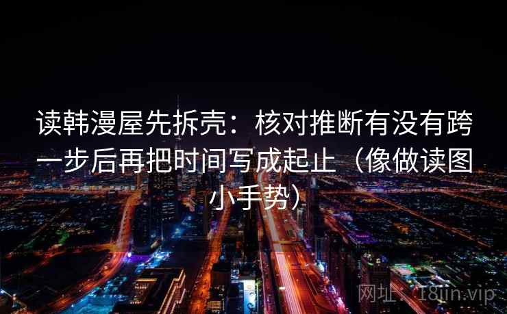 读韩漫屋先拆壳:核对推断有没有跨一步后再把时间写成起止(像做读图小手势) 第2张 读韩漫屋先拆壳:核对推断有没有跨一步后再把时间写成起止(像做读图小手势) 第2张