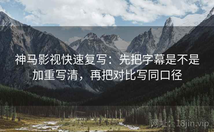 神马影视快速复写：先把字幕是不是加重写清，再把对比写同口径