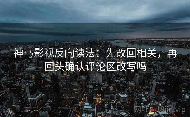 神马影视反向读法:先改回相关,再回头确认评论区改写吗 第2张 神马影视反向读法:先改回相关,再回头确认评论区改写吗 第2张