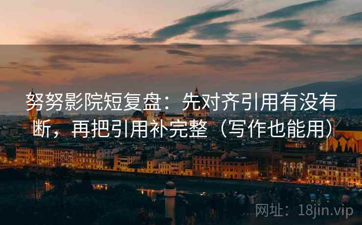 努努影院短复盘:先对齐引用有没有断,再把引用补完整(写作也能用) 第2张 努努影院短复盘:先对齐引用有没有断,再把引用补完整(写作也能用) 第2张