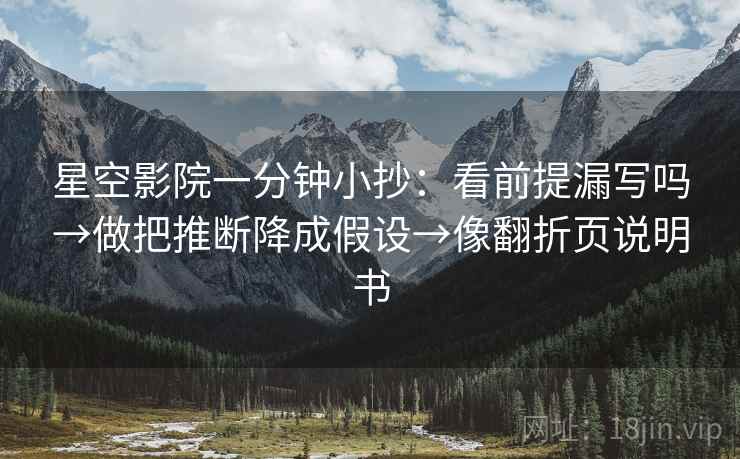 星空影院一分钟小抄:看前提漏写吗→做把推断降成假设→像翻折页说明书