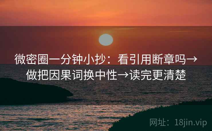 微密圈一分钟小抄：看引用断章吗→做把因果词换中性→读完更清楚