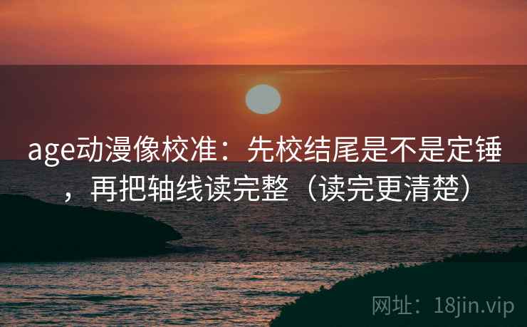 age动漫像校准:先校结尾是不是定锤,再把轴线读完整(读完更清楚)