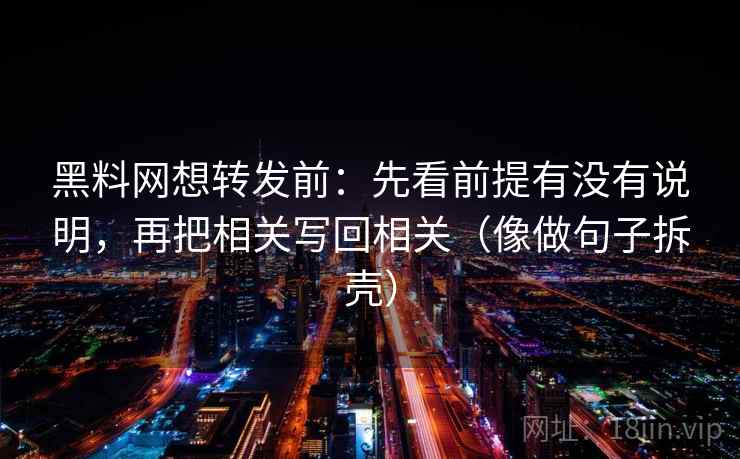 黑料网想转发前:先看前提有没有说明,再把相关写回相关(像做句子拆壳) 第2张 黑料网想转发前:先看前提有没有说明,再把相关写回相关(像做句子拆壳) 第2张