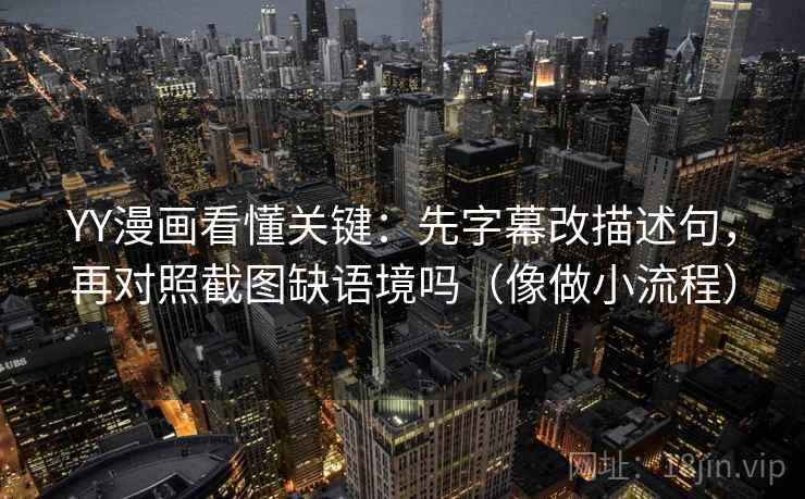 YY漫画看懂关键:先字幕改描述句,再对照截图缺语境吗(像做小流程)