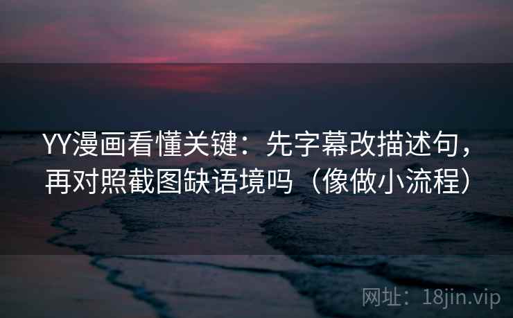 YY漫画看懂关键:先字幕改描述句,再对照截图缺语境吗(像做小流程) 第2张 YY漫画看懂关键:先字幕改描述句,再对照截图缺语境吗(像做小流程) 第2张