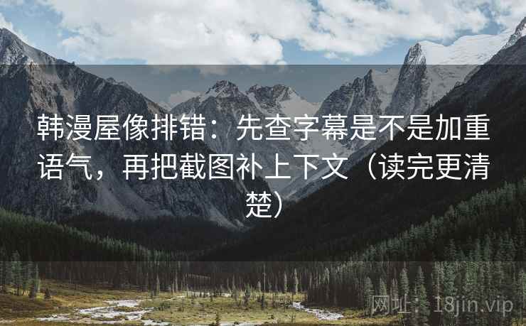 韩漫屋像排错:先查字幕是不是加重语气,再把截图补上下文(读完更清楚) 第2张 韩漫屋像排错:先查字幕是不是加重语气,再把截图补上下文(读完更清楚) 第2张