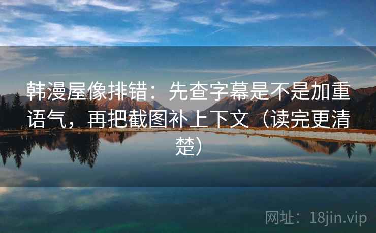 韩漫屋像排错:先查字幕是不是加重语气,再把截图补上下文(读完更清楚)