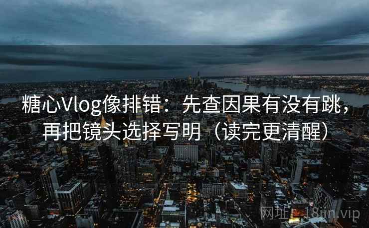 糖心Vlog像排错：先查因果有没有跳，再把镜头选择写明（读完更清醒）