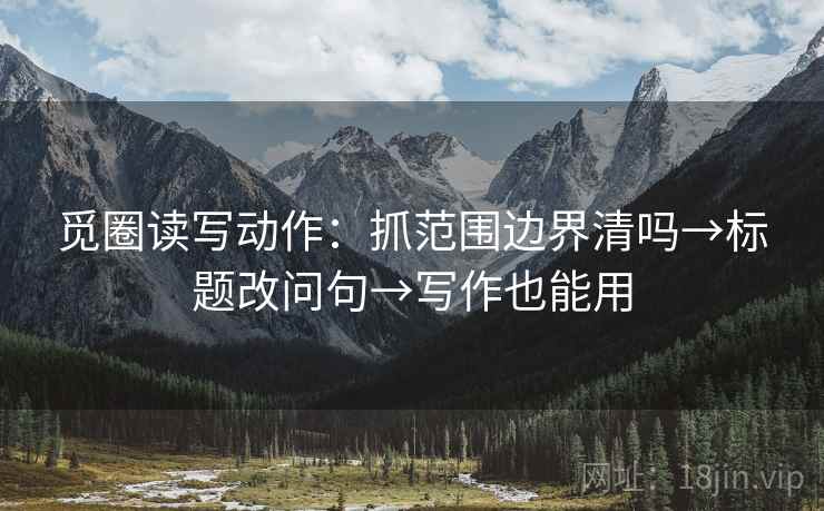 觅圈读写动作：抓范围边界清吗→标题改问句→写作也能用