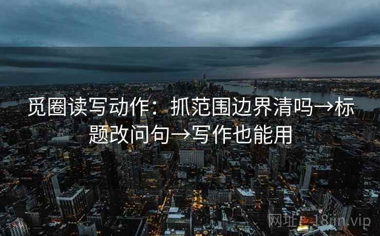 觅圈读写动作:抓范围边界清吗→标题改问句→写作也能用 第2张 觅圈读写动作:抓范围边界清吗→标题改问句→写作也能用 第2张